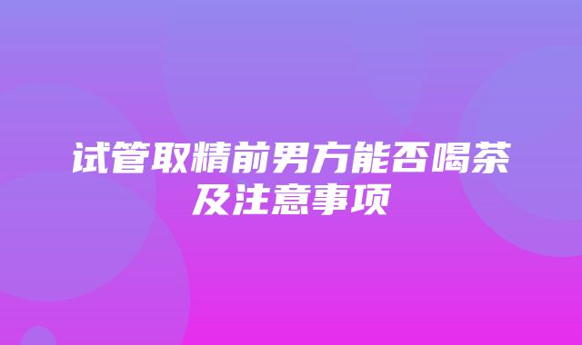 试管取精前男方能否喝茶及注意事项