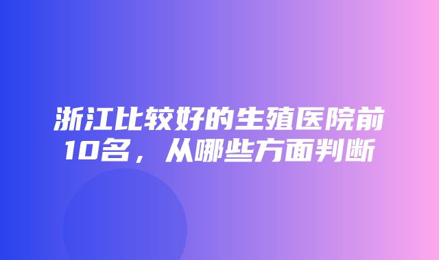 浙江比较好的生殖医院前10名，从哪些方面判断