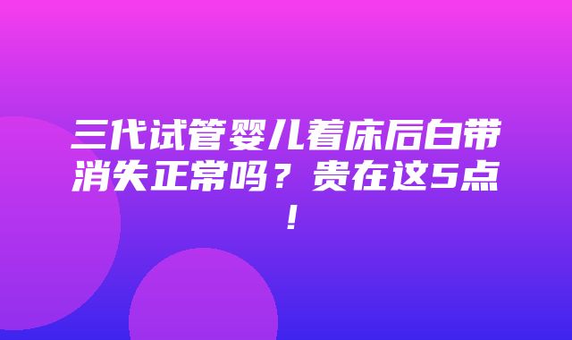 三代试管婴儿着床后白带消失正常吗？贵在这5点！