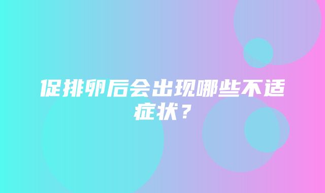 促排卵后会出现哪些不适症状？