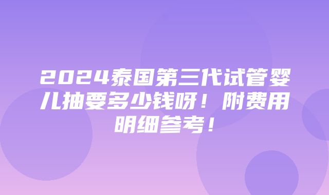 2024泰国第三代试管婴儿抽要多少钱呀！附费用明细参考！