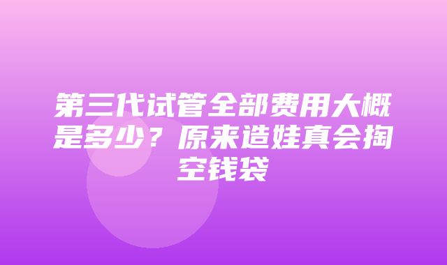 第三代试管全部费用大概是多少？原来造娃真会掏空钱袋