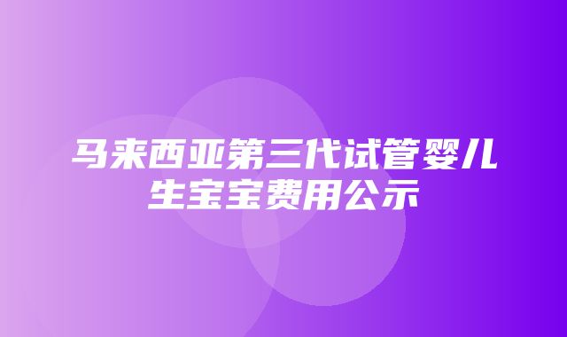 马来西亚第三代试管婴儿生宝宝费用公示