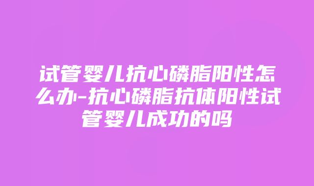 试管婴儿抗心磷脂阳性怎么办-抗心磷脂抗体阳性试管婴儿成功的吗