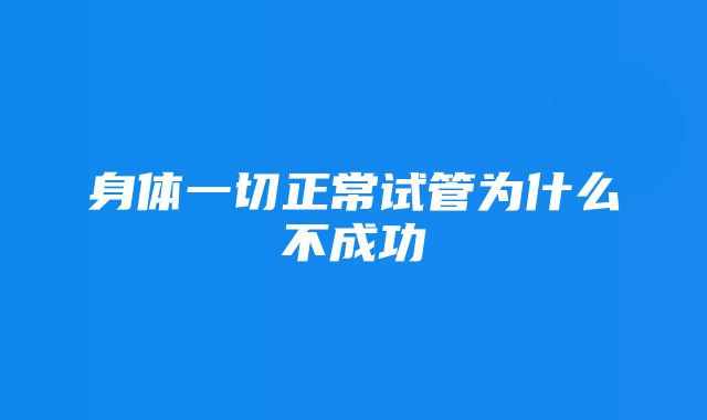 身体一切正常试管为什么不成功