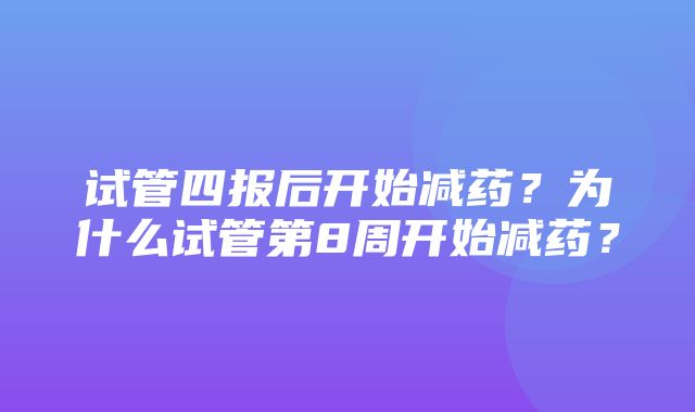 试管四报后开始减药？为什么试管第8周开始减药？