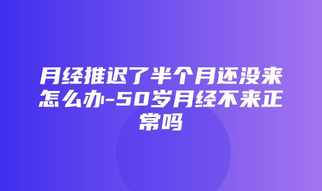 月经推迟了半个月还没来怎么办-50岁月经不来正常吗