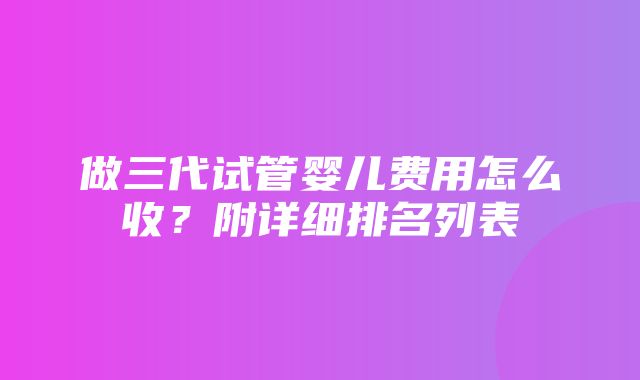 做三代试管婴儿费用怎么收？附详细排名列表