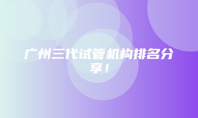 广州三代试管机构排名分享！