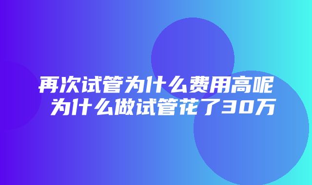 再次试管为什么费用高呢 为什么做试管花了30万