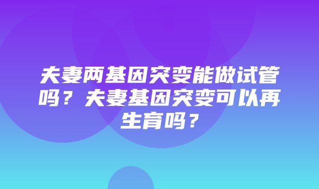 夫妻两基因突变能做试管吗？夫妻基因突变可以再生育吗？