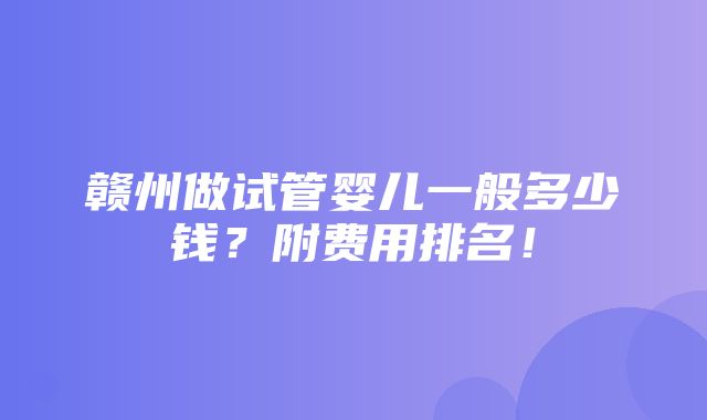 赣州做试管婴儿一般多少钱？附费用排名！