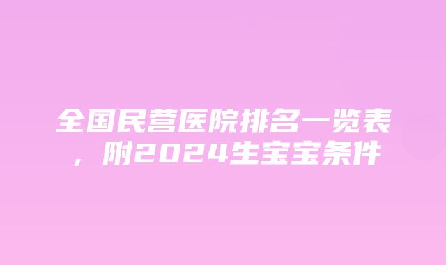 全国民营医院排名一览表，附2024生宝宝条件