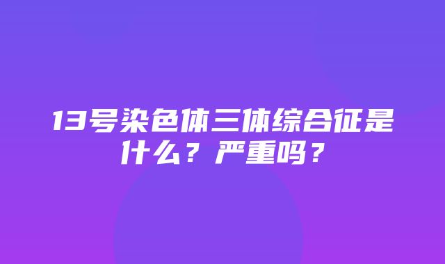 13号染色体三体综合征是什么？严重吗？