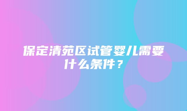 保定清苑区试管婴儿需要什么条件？