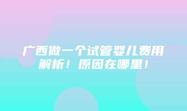 广西做一个试管婴儿费用解析！原因在哪里！