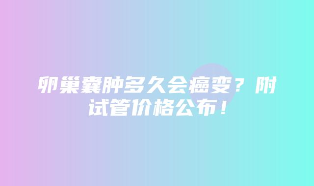 卵巢囊肿多久会癌变？附试管价格公布！