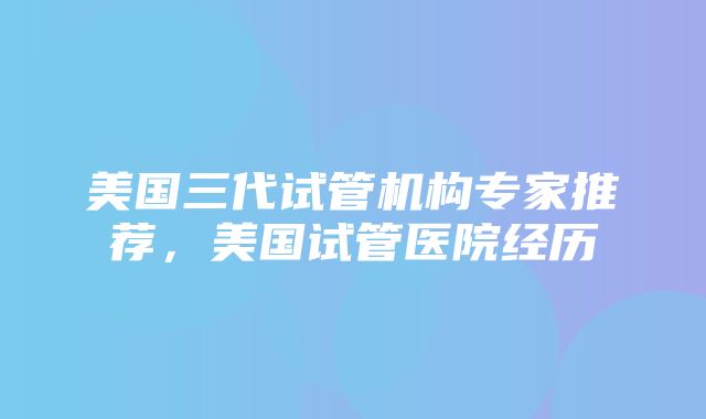 美国三代试管机构专家推荐，美国试管医院经历