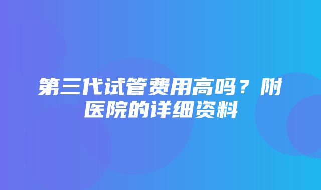 第三代试管费用高吗？附医院的详细资料