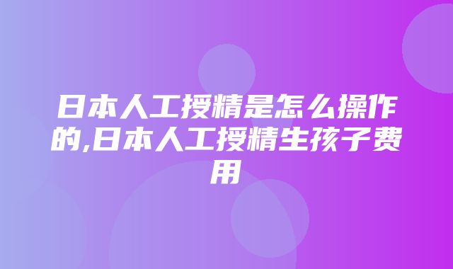 日本人工授精是怎么操作的,日本人工授精生孩子费用