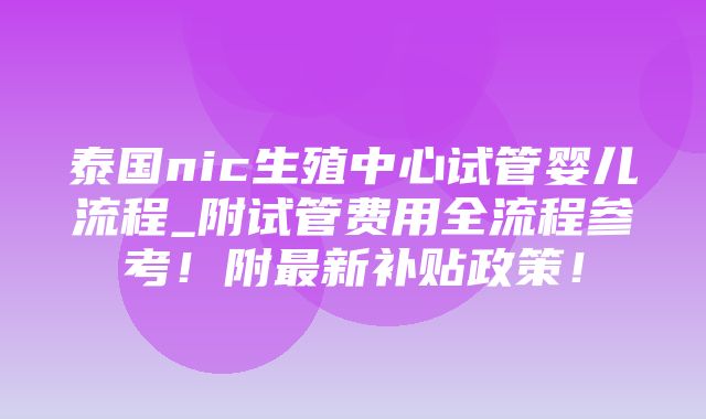 泰国nic生殖中心试管婴儿流程_附试管费用全流程参考！附最新补贴政策！