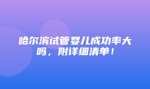 哈尔滨试管婴儿成功率大吗，附详细清单！