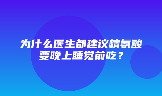 为什么医生都建议精氨酸要晚上睡觉前吃？