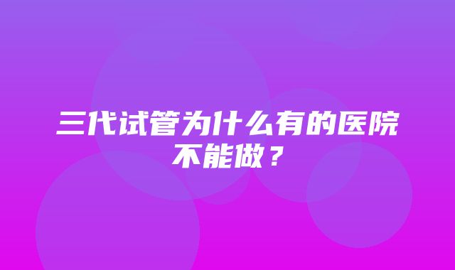 三代试管为什么有的医院不能做？