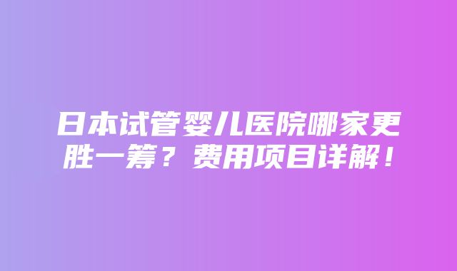 日本试管婴儿医院哪家更胜一筹？费用项目详解！