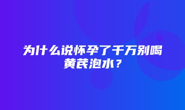 为什么说怀孕了千万别喝黄芪泡水？