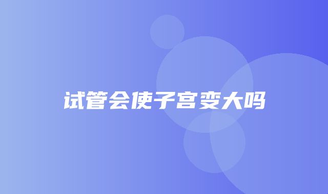 试管会使子宫变大吗