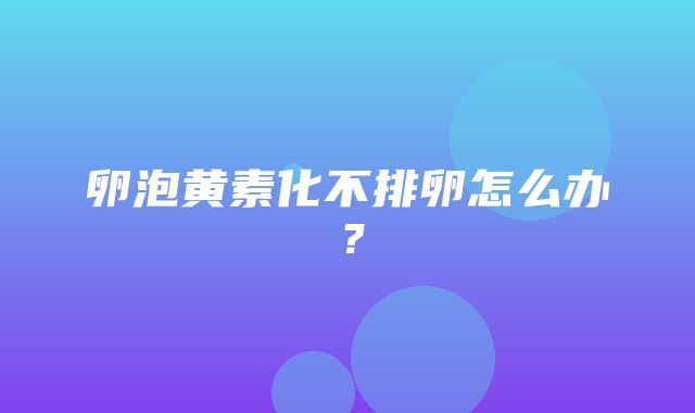 卵泡黄素化不排卵怎么办？