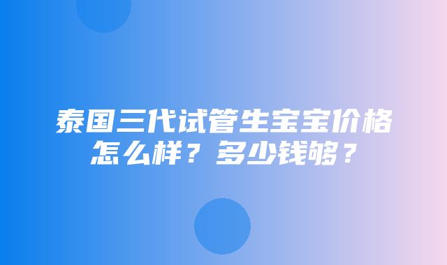 泰国三代试管生宝宝价格怎么样？多少钱够？