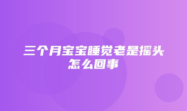 三个月宝宝睡觉老是摇头怎么回事