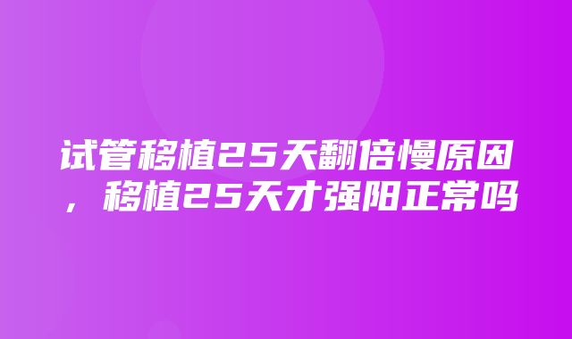 试管移植25天翻倍慢原因，移植25天才强阳正常吗