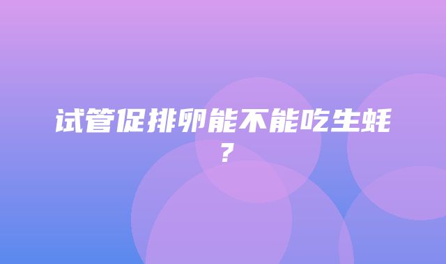 试管促排卵能不能吃生蚝？