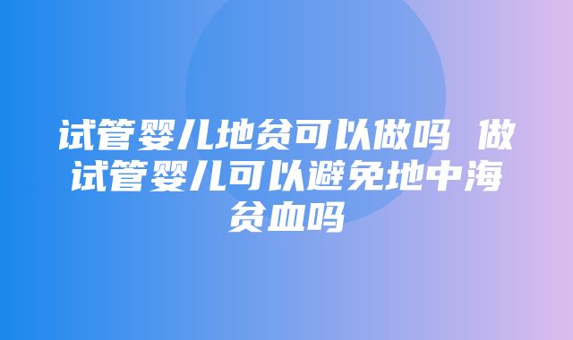 试管婴儿地贫可以做吗 做试管婴儿可以避免地中海贫血吗