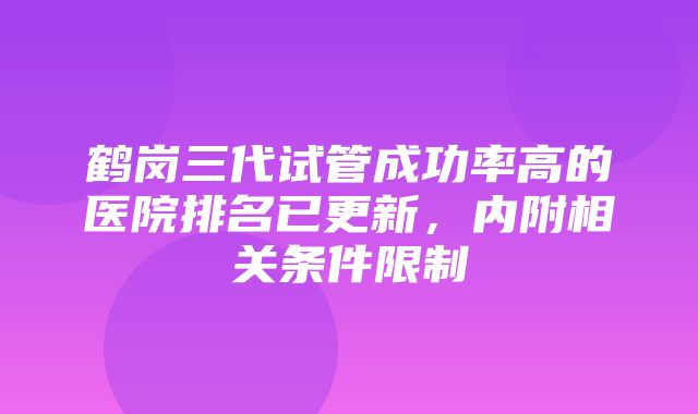 鹤岗三代试管成功率高的医院排名已更新，内附相关条件限制