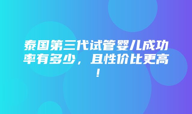 泰国第三代试管婴儿成功率有多少，且性价比更高！