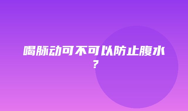 喝脉动可不可以防止腹水？