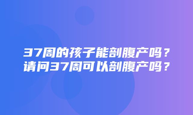 37周的孩子能剖腹产吗？请问37周可以剖腹产吗？