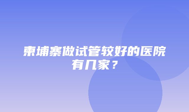 柬埔寨做试管较好的医院有几家？