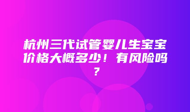 杭州三代试管婴儿生宝宝价格大概多少！有风险吗？