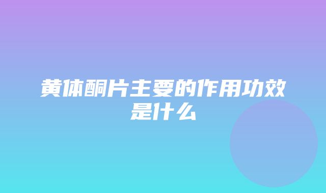 黄体酮片主要的作用功效是什么