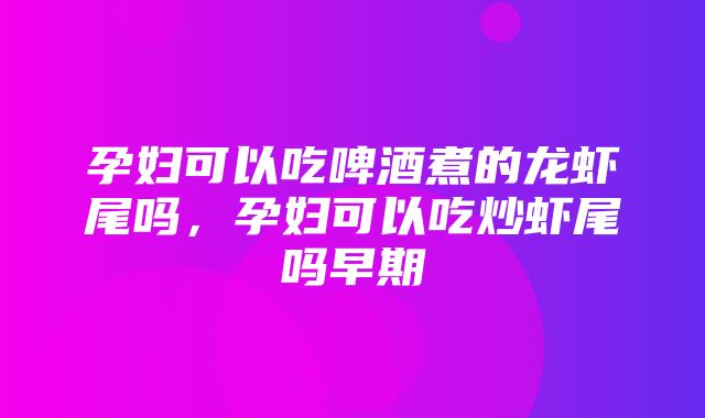 孕妇可以吃啤酒煮的龙虾尾吗，孕妇可以吃炒虾尾吗早期