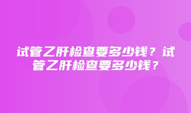 试管乙肝检查要多少钱？试管乙肝检查要多少钱？