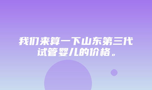 我们来算一下山东第三代试管婴儿的价格。