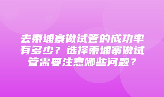 去柬埔寨做试管的成功率有多少？选择柬埔寨做试管需要注意哪些问题？