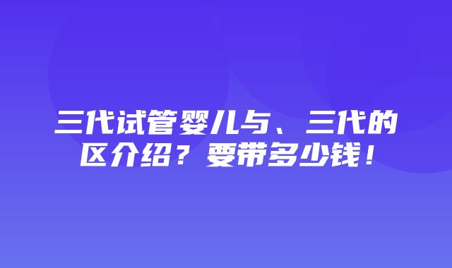 三代试管婴儿与、三代的区介绍？要带多少钱！