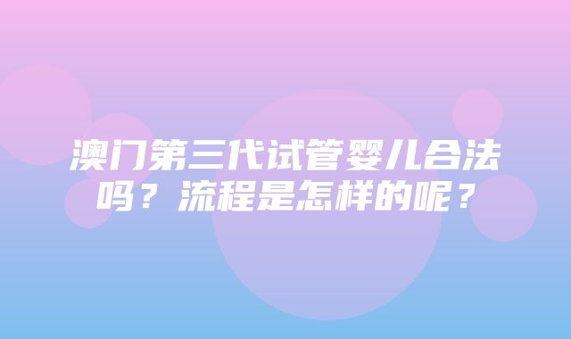 澳门第三代试管婴儿合法吗？流程是怎样的呢？